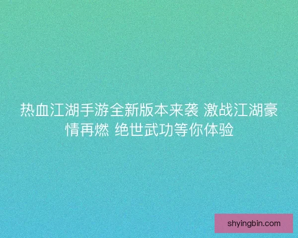热血江湖手游全新版本来袭 激战江湖豪情再燃 绝世武功等你体验