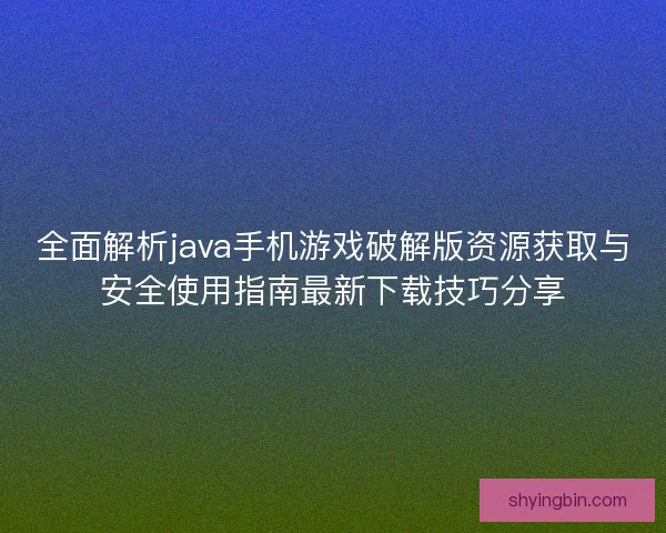全面解析java手机游戏破解版资源获取与安全使用指南最新下载技巧分享
